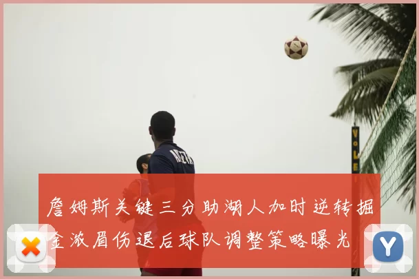 詹姆斯关键三分助湖人加时逆转掘金浓眉伤退后球队调整策略曝光
