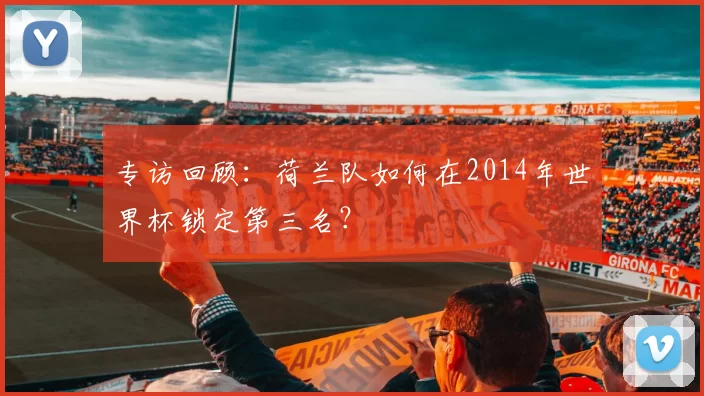 专访回顾:荷兰队如何在2014年世界杯锁定第三名?