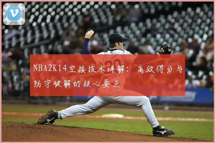 NBA2K14空接技术详解：高效得分与防守破解的核心要点