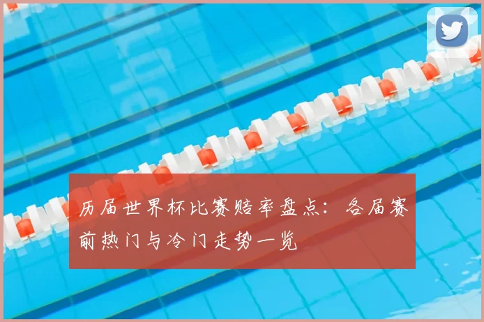 历届世界杯比赛赔率盘点:各届赛前热门与冷门走势一览