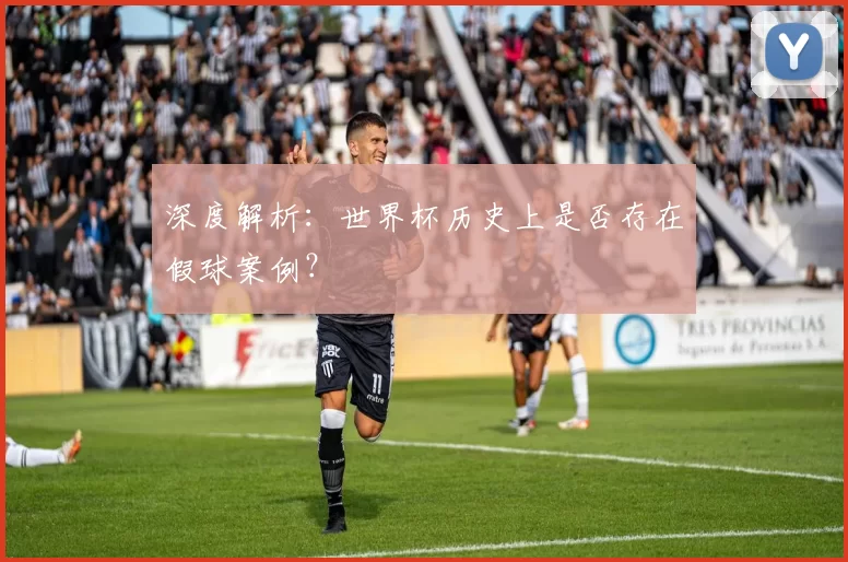 深度解析:世界杯历史上是否存在假球案例?