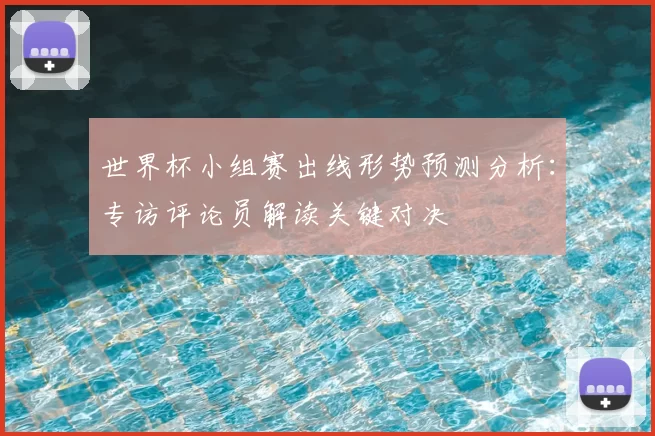 世界杯小组赛出线形势预测分析：专访评论员解读关键对决