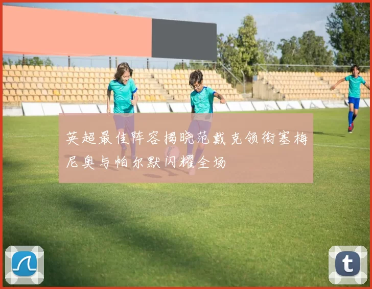 英超最佳阵容揭晓范戴克领衔塞梅尼奥与帕尔默闪耀全场