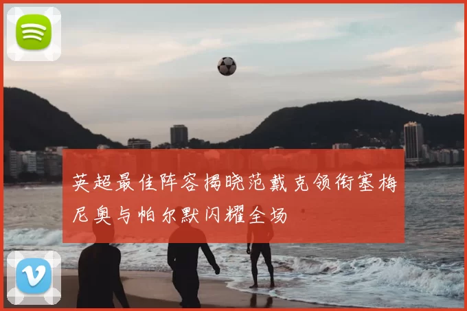 英超最佳阵容揭晓范戴克领衔塞梅尼奥与帕尔默闪耀全场