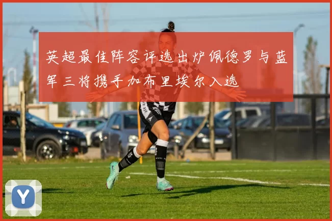 英超最佳阵容评选出炉佩德罗与蓝军三将携手加布里埃尔入选