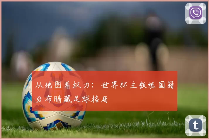 从地图看权力:世界杯主教练国籍分布暗藏足球格局