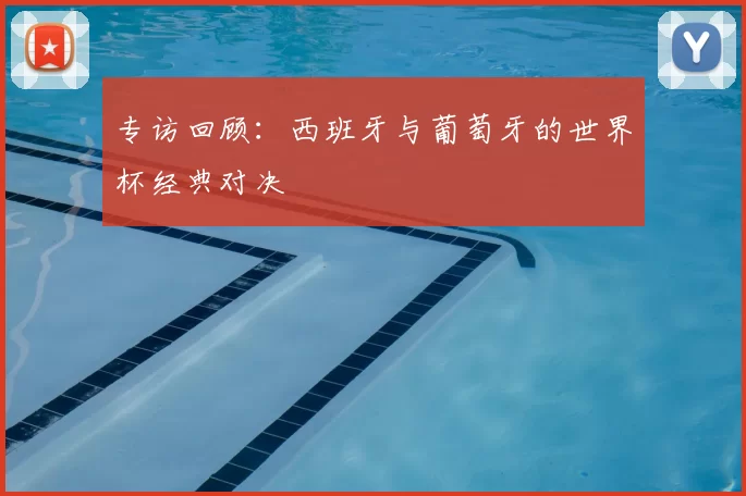 专访回顾:西班牙与葡萄牙的世界杯经典对决
