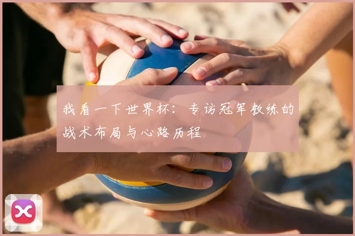 我看一下世界杯:专访冠军教练的战术布局与心路历程