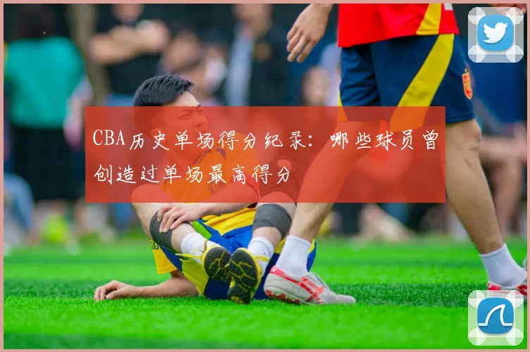 CBA历史单场得分纪录:哪些球员曾创造过单场最高得分