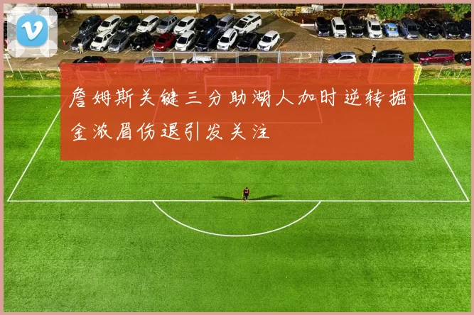 詹姆斯关键三分助湖人加时逆转掘金浓眉伤退引发关注