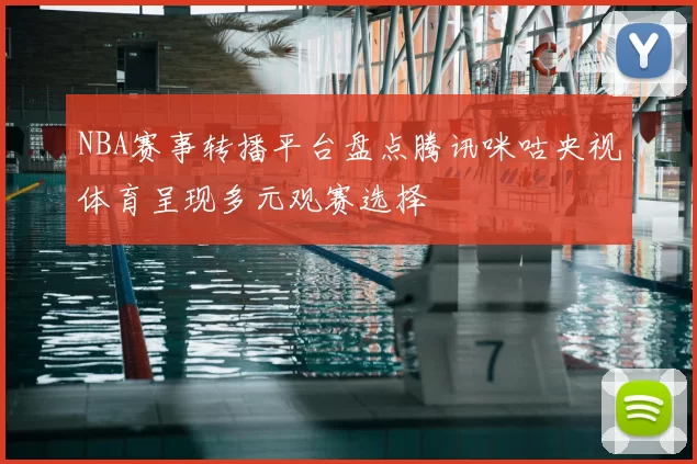 NBA赛事转播平台盘点腾讯咪咕央视体育呈现多元观赛选择