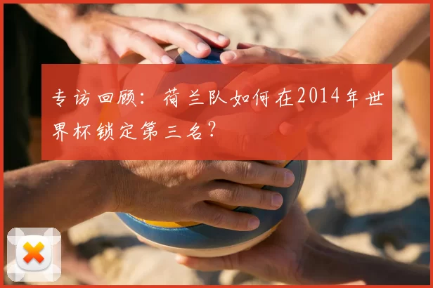 专访回顾:荷兰队如何在2014年世界杯锁定第三名?