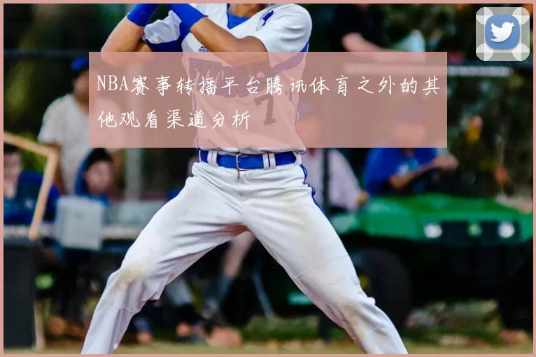 NBA赛事转播平台腾讯体育之外的其他观看渠道分析