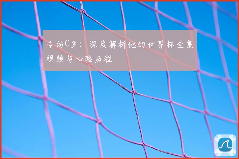 专访C罗:深度解析他的世界杯全集视频与心路历程