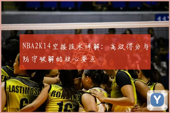 NBA2K14空接技术详解:高效得分与防守破解的核心要点