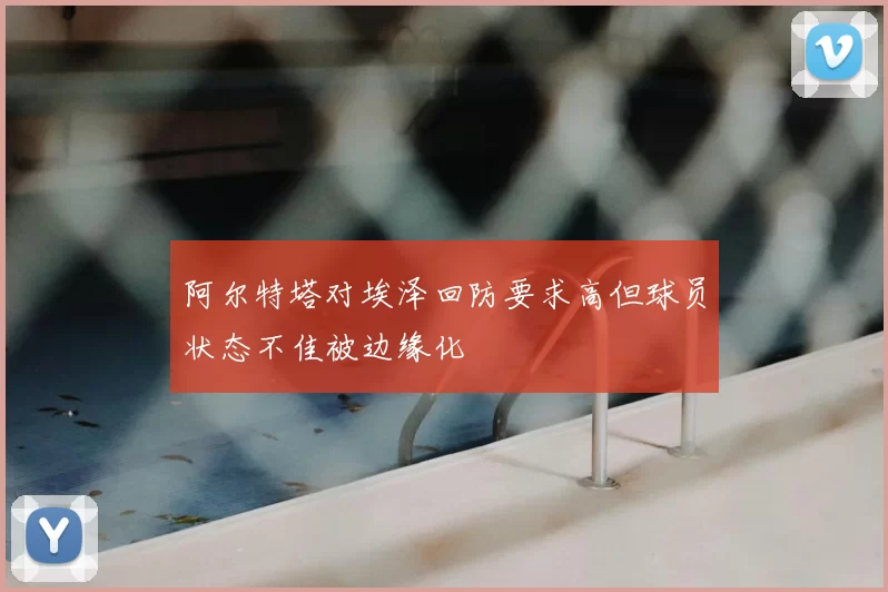阿尔特塔对埃泽回防要求高但球员状态不佳被边缘化
