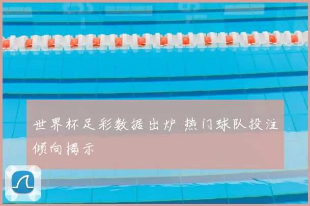 世界杯足彩数据出炉 热门球队投注倾向揭示