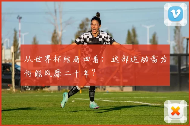 从世界杯结局回看:这部运动番为何能风靡二十年?