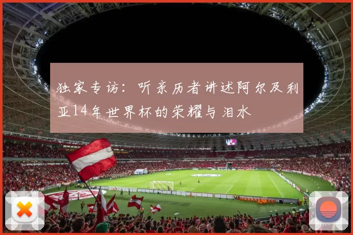 独家专访：听亲历者讲述阿尔及利亚14年世界杯的荣耀与泪水