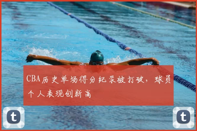 CBA历史单场得分纪录被打破,球员个人表现创新高