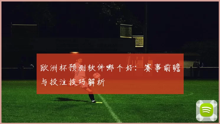 欧洲杯预测软件哪个好:赛事前瞻与投注技巧解析