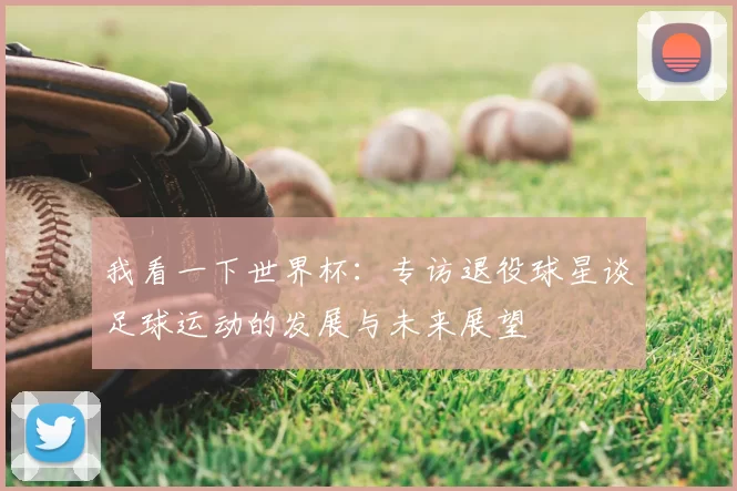 我看一下世界杯:专访退役球星谈足球运动的发展与未来展望