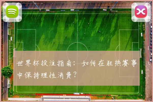 世界杯投注指南:如何在狂热赛事中保持理性消费?