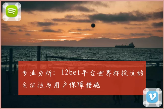 专业分析:12bet平台世界杯投注的合法性与用户保障措施