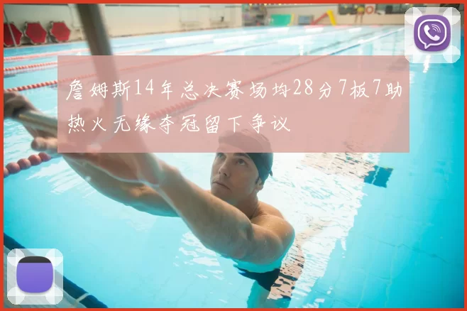 詹姆斯14年总决赛场均28分7板7助热火无缘夺冠留下争议
