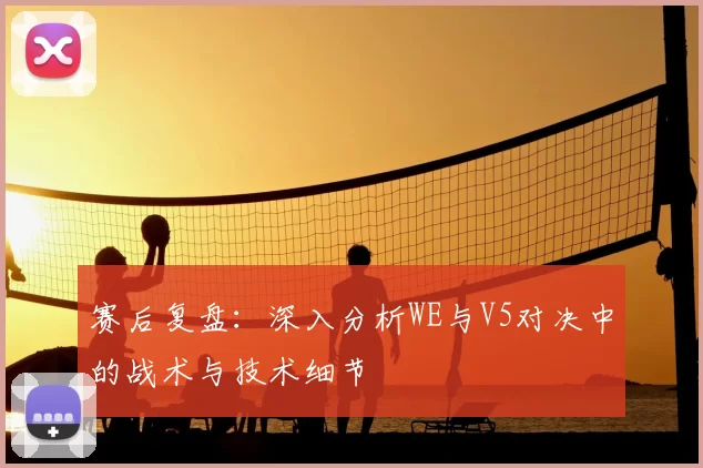 赛后复盘:深入分析WE与V5对决中的战术与技术细节