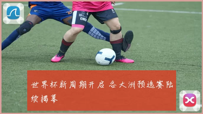 世界杯新周期开启 各大洲预选赛陆续揭幕