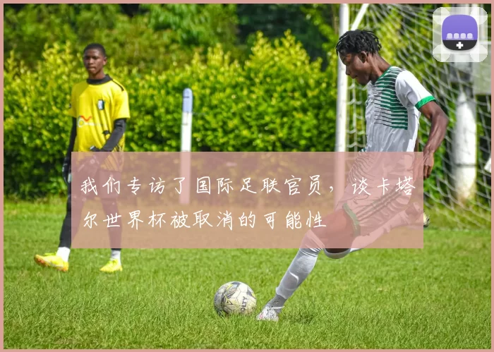 我们专访了国际足联官员，谈卡塔尔世界杯被取消的可能性