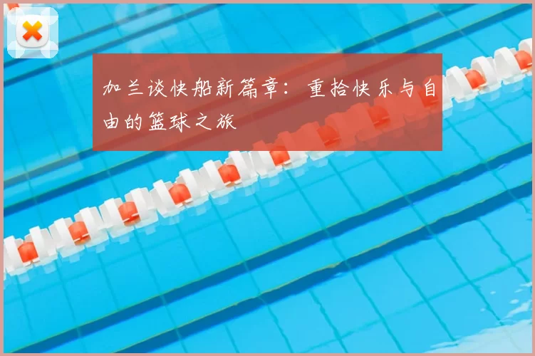 加兰谈快船新篇章：重拾快乐与自由的篮球之旅