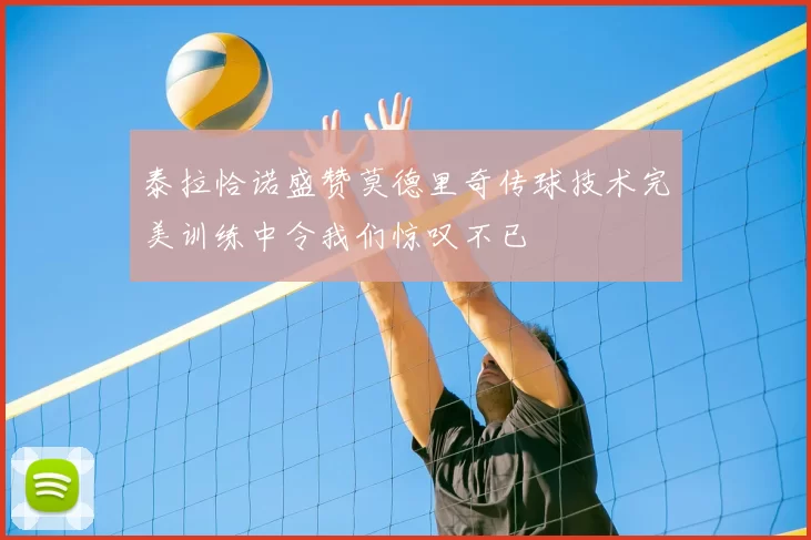 泰拉恰诺盛赞莫德里奇传球技术完美训练中令我们惊叹不已