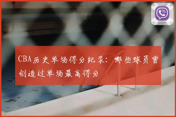 CBA历史单场得分纪录：哪些球员曾创造过单场最高得分