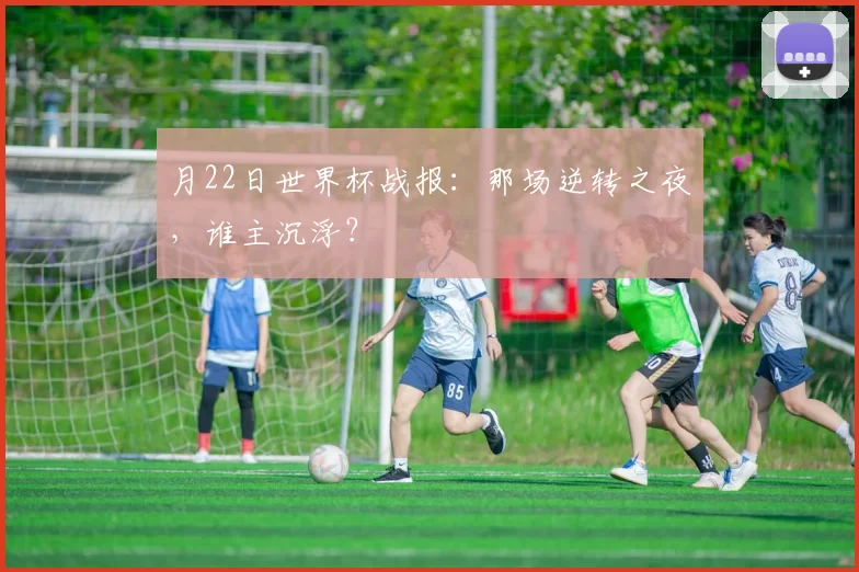 月22日世界杯战报：那场逆转之夜，谁主沉浮？