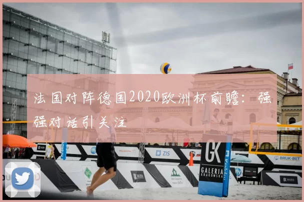 法国对阵德国2020欧洲杯前瞻:强强对话引关注