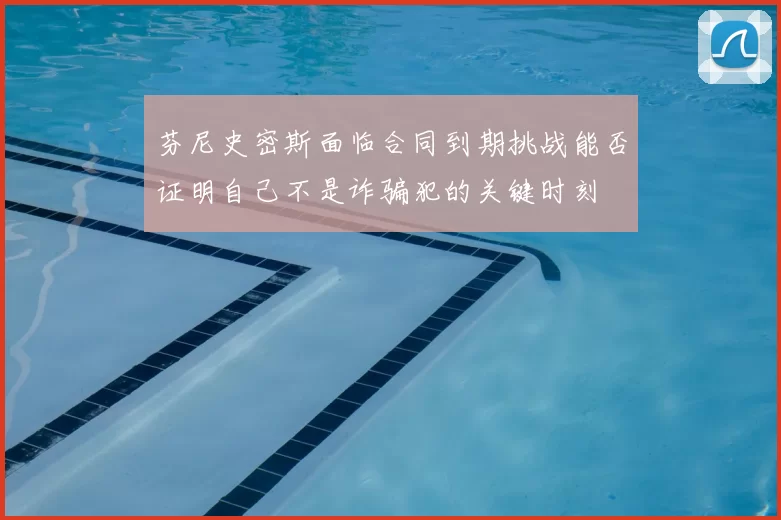 芬尼史密斯面临合同到期挑战能否证明自己不是诈骗犯的关键时刻