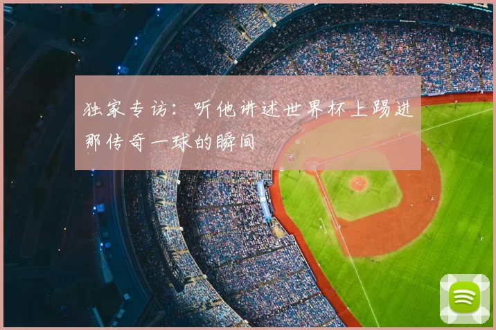 独家专访：听他讲述世界杯上踢进那传奇一球的瞬间