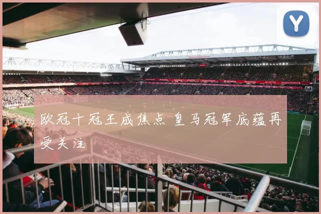 欧冠十冠王成焦点 皇马冠军底蕴再受关注