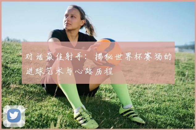 对话最佳射手：揭秘世界杯赛场的进球艺术与心路历程