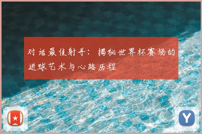 对话最佳射手：揭秘世界杯赛场的进球艺术与心路历程
