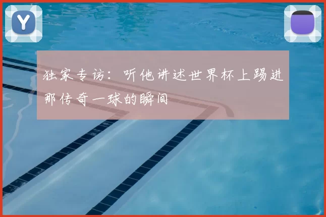 独家专访:听他讲述世界杯上踢进那传奇一球的瞬间
