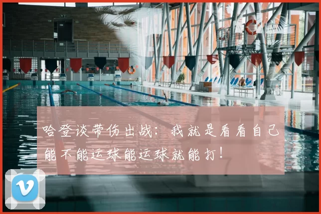 哈登谈带伤出战:我就是看看自己能不能运球能运球就能打!