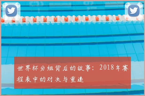 世界杯分组背后的故事:2018年赛程表中的对决与重逢