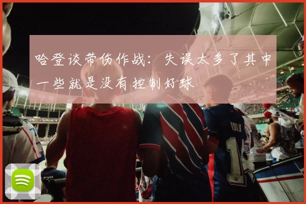 哈登谈带伤作战：失误太多了其中一些就是没有控制好球