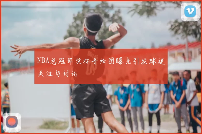 NBA总冠军奖杯手绘图曝光引发球迷关注与讨论