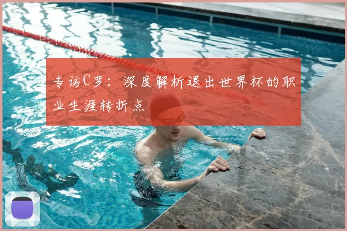 专访C罗:深度解析退出世界杯的职业生涯转折点