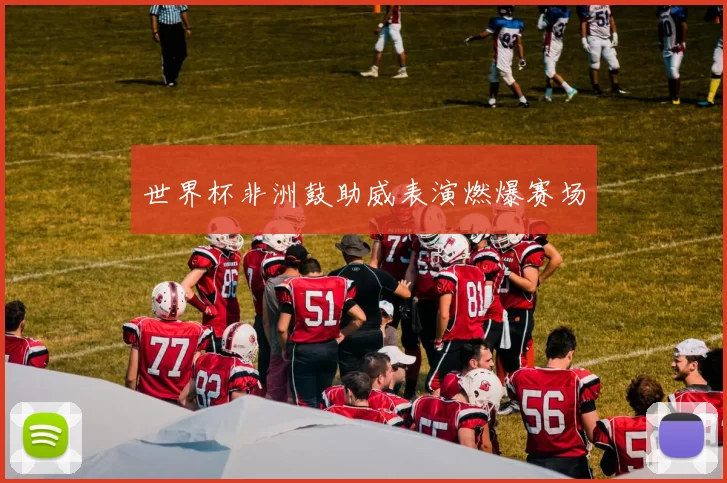 世界杯非洲鼓助威表演燃爆赛场
