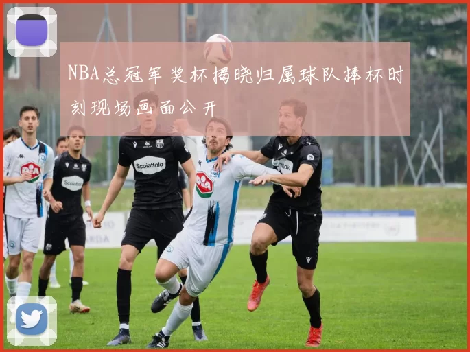 NBA总冠军奖杯揭晓归属球队捧杯时刻现场画面公开